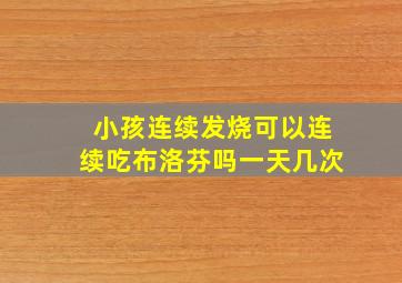 小孩连续发烧可以连续吃布洛芬吗一天几次