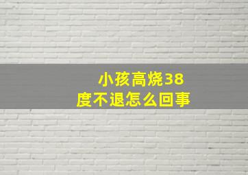 小孩高烧38度不退怎么回事