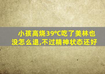 小孩高烧39℃吃了美林也没怎么退,不过精神状态还好