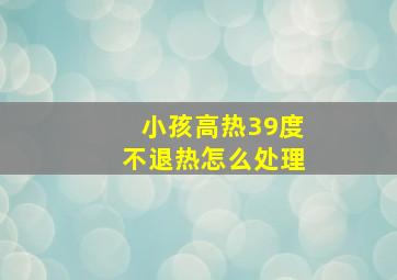 小孩高热39度不退热怎么处理