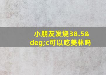 小朋友发烧38.5°c可以吃美林吗