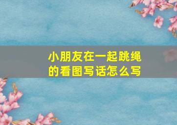 小朋友在一起跳绳的看图写话怎么写