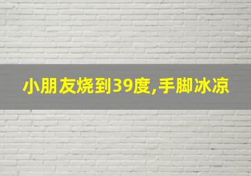 小朋友烧到39度,手脚冰凉