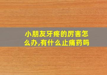 小朋友牙疼的厉害怎么办,有什么止痛药吗