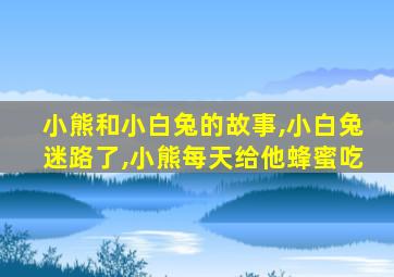 小熊和小白兔的故事,小白兔迷路了,小熊每天给他蜂蜜吃