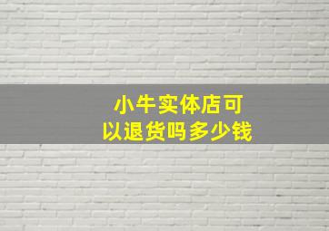 小牛实体店可以退货吗多少钱