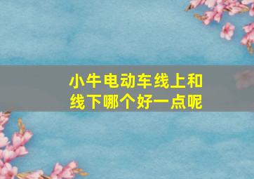 小牛电动车线上和线下哪个好一点呢