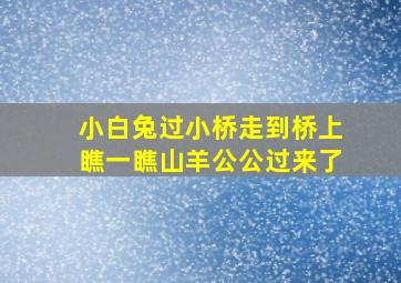 小白兔过小桥走到桥上瞧一瞧山羊公公过来了