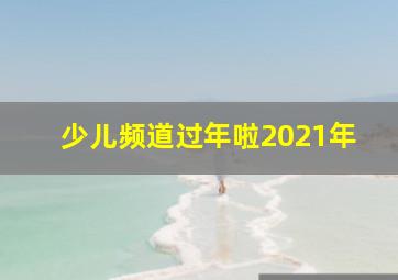 少儿频道过年啦2021年