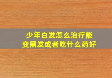 少年白发怎么治疗能变黑发或者吃什么药好