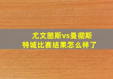 尤文图斯vs曼彻斯特城比赛结果怎么样了