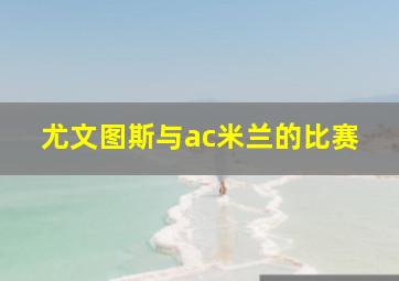 尤文图斯与ac米兰的比赛