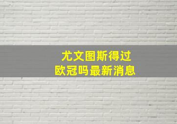 尤文图斯得过欧冠吗最新消息