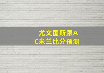 尤文图斯跟AC米兰比分预测