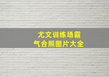 尤文训练场霸气合照图片大全