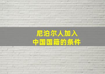 尼泊尔人加入中国国籍的条件