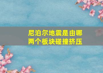 尼泊尔地震是由哪两个板块碰撞挤压