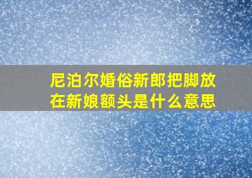 尼泊尔婚俗新郎把脚放在新娘额头是什么意思