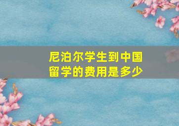 尼泊尔学生到中国留学的费用是多少