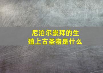 尼泊尔崇拜的生殖上古圣物是什么