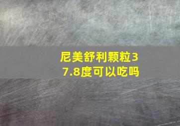 尼美舒利颗粒37.8度可以吃吗