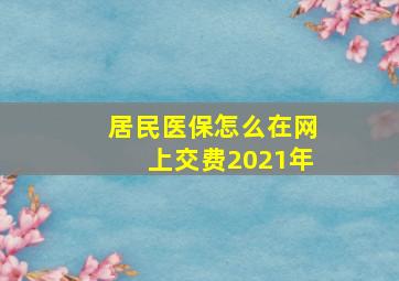 居民医保怎么在网上交费2021年