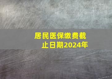 居民医保缴费截止日期2024年