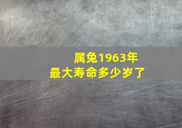 属兔1963年最大寿命多少岁了