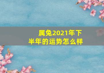 属兔2021年下半年的运势怎么样