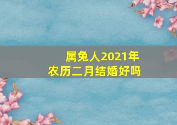 属兔人2021年农历二月结婚好吗