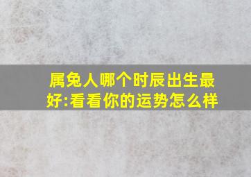 属兔人哪个时辰出生最好:看看你的运势怎么样