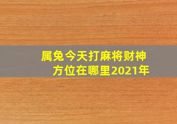 属兔今天打麻将财神方位在哪里2021年