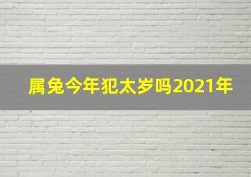 属兔今年犯太岁吗2021年