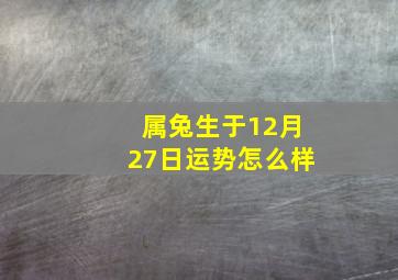 属兔生于12月27日运势怎么样