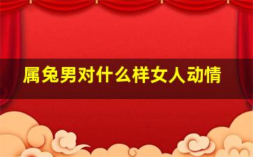 属兔男对什么样女人动情