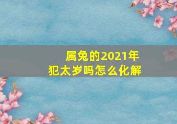 属兔的2021年犯太岁吗怎么化解