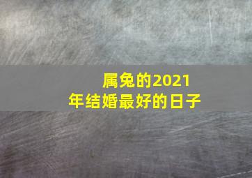 属兔的2021年结婚最好的日子