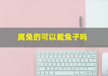 属兔的可以戴兔子吗