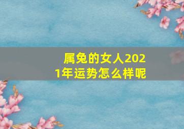 属兔的女人2021年运势怎么样呢