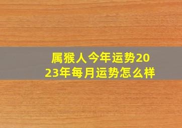 属猴人今年运势2023年每月运势怎么样