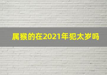 属猴的在2021年犯太岁吗