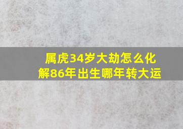 属虎34岁大劫怎么化解86年出生哪年转大运