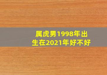 属虎男1998年出生在2021年好不好