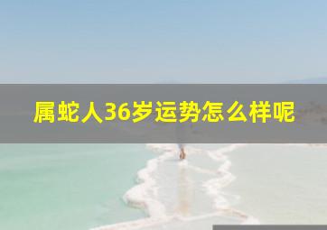 属蛇人36岁运势怎么样呢