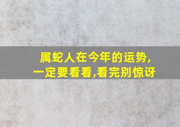 属蛇人在今年的运势,一定要看看,看完别惊讶