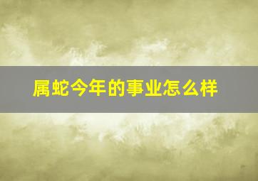 属蛇今年的事业怎么样