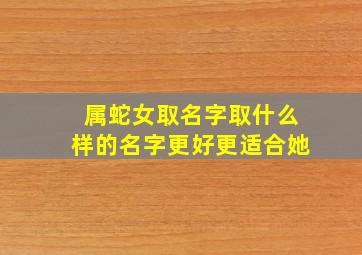 属蛇女取名字取什么样的名字更好更适合她