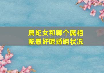 属蛇女和哪个属相配最好呢婚姻状况