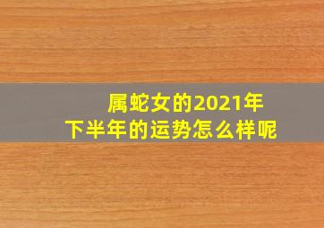 属蛇女的2021年下半年的运势怎么样呢