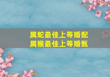 属蛇最佳上等婚配属猴最佳上等婚甄